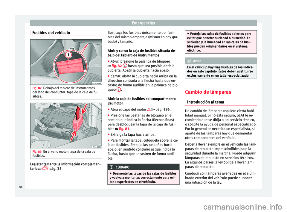 Seat Mii electric 2015  Manual de instrucciones (in Spanish) Emergencias
Fusibles del vehículo Fig. 82
Debajo del tablero de instrumentos
del  l
a
do del conductor: tapa de la caja de fu-
sibles. Fig. 83
En el vano motor: tapa de la caja de
f u
s

ibles. Lea a