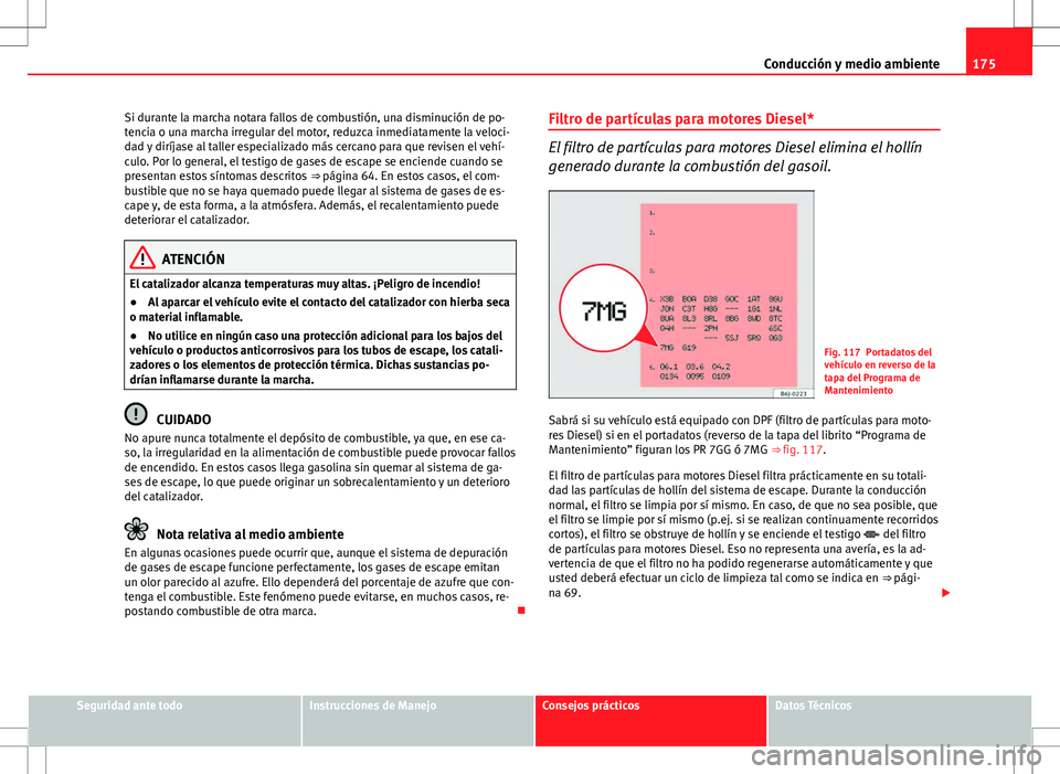 Seat Ibiza 5D 2009  Manual de instrucciones (in Spanish) 175
Conducción y medio ambiente
Si durante la marcha notara fallos de combustión, una disminución de po-
tencia o una marcha irregular del motor, reduzca inmediatamente la veloci-
dad y diríjase a