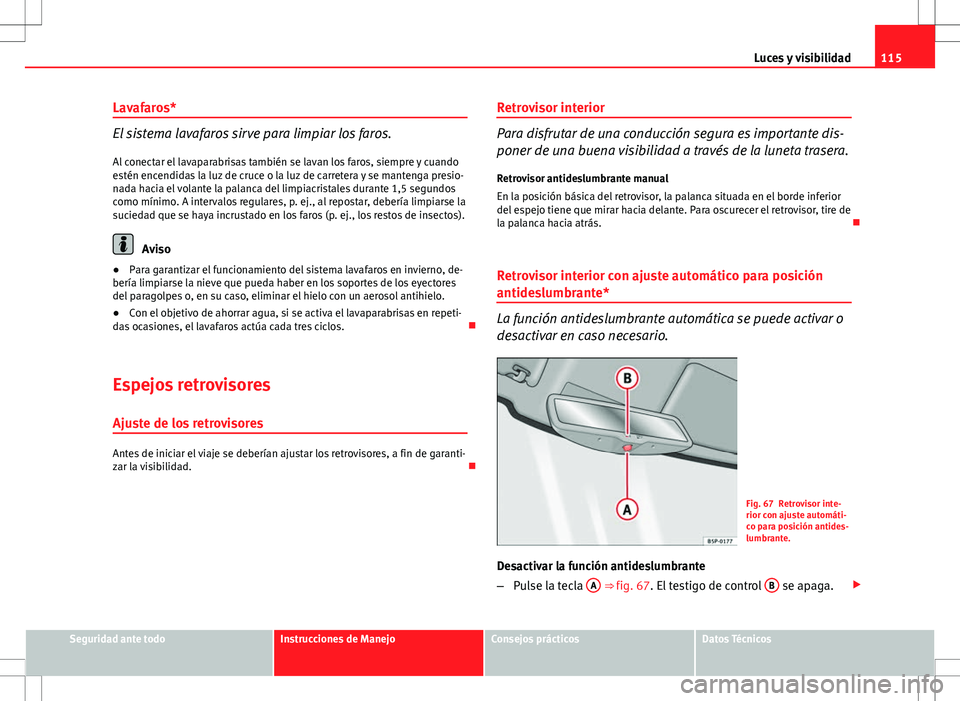 Seat Ibiza ST 2012  Manual de instrucciones (in Spanish) 115
Luces y visibilidad
Lavafaros*
El sistema lavafaros sirve para limpiar los faros. Al conectar el lavaparabrisas también se lavan los faros, siempre y cuando
estén encendidas la luz de cruce o la