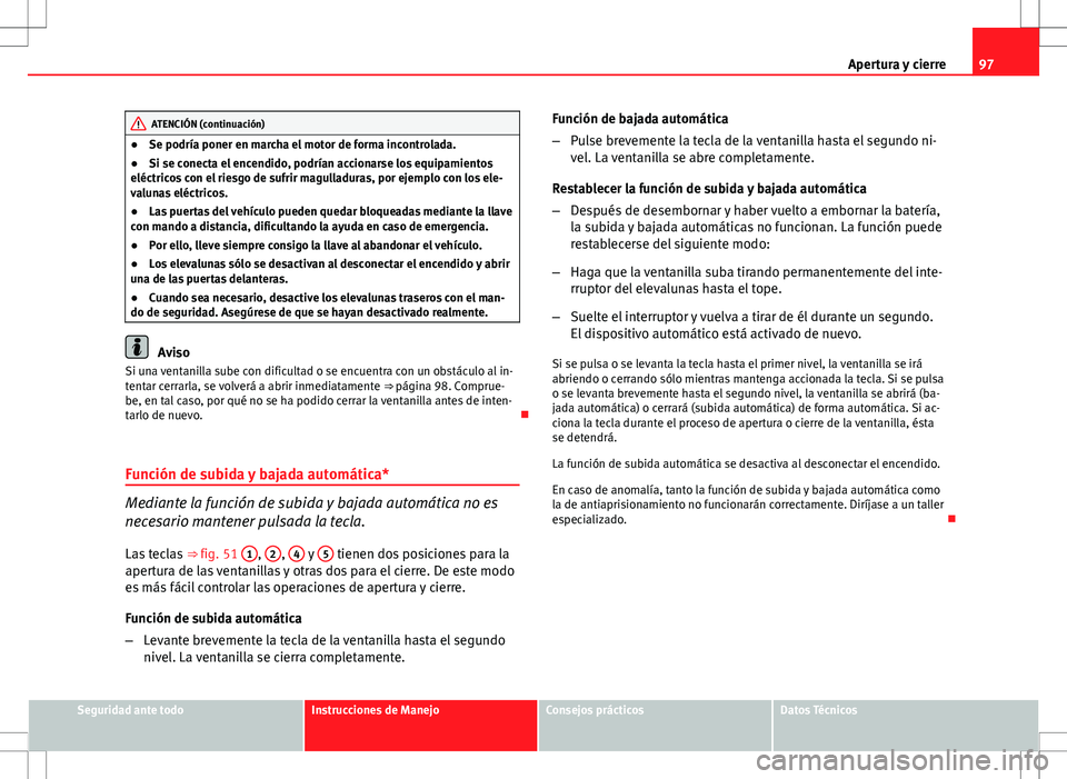 Seat Ibiza ST 2012  Manual de instrucciones (in Spanish) 97
Apertura y cierre
ATENCIÓN (continuación)
● Se podría poner en marcha el motor de forma incontrolada.
● Si se conecta el encendido, podrían accionarse los equipamientos
eléctricos con el r