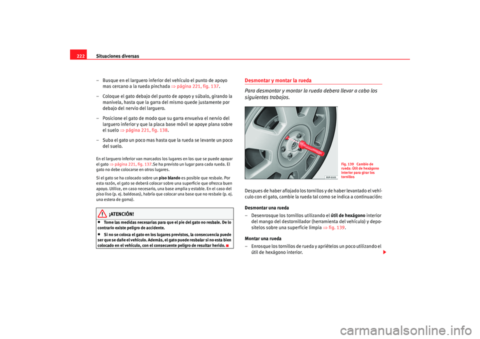 Seat Ibiza 5D 2008  Manual de instrucciones (in Spanish) Situaciones diversas
222
– Busque en el larguero inferior del vehículo el punto de apoyo mas cercano a la rueda pinchada  ⇒página 221, fig. 137 .
– Coloque el gato debajo del punto de apoyo y 
