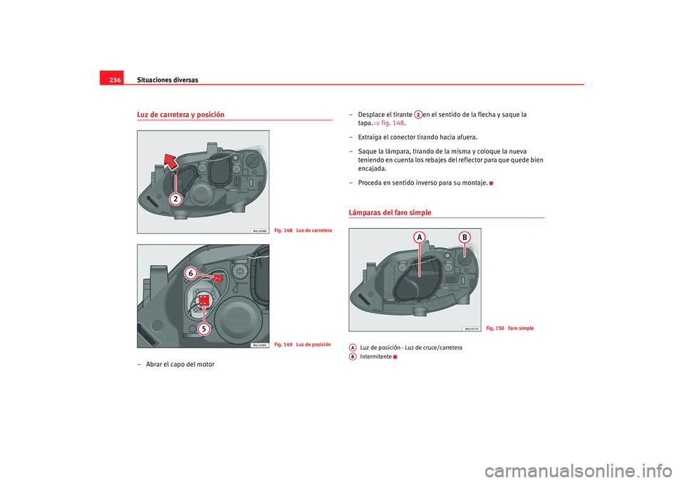 Seat Ibiza 5D 2008  Manual de instrucciones (in Spanish) Situaciones diversas
236Luz de carretera y posición–Abrar el capo del motor – Desplace el tirante  en el sentido de la flecha y saque la 
tapa. ⇒fig. 148 .
– Extraiga el conector tirando haci