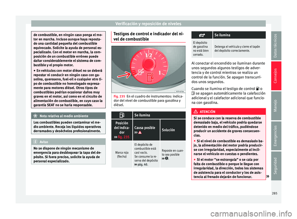 Seat Alhambra 2015  Manual de instrucciones (in Spanish) Verificación y reposición de niveles
de combustible, en ningún caso ponga el mo-
tor en m
ar
cha. Incluso aunque haya reposta-
do una cantidad pequeña del combustible
equivocado. Solicite la ayuda