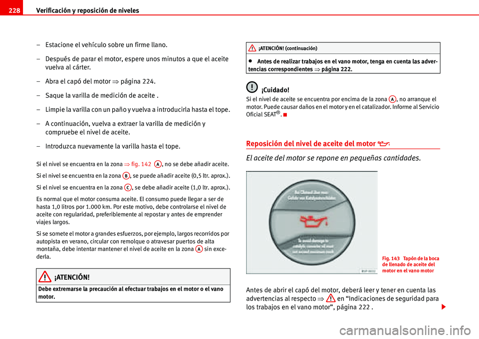 Seat Alhambra 2006  Manual de instrucciones (in Spanish) Verificación y reposición de niveles 228
– Estacione el vehículo sobre un firme llano.
– Después de parar el motor, espere unos minutos a que el aceite 
vuelva al cárter.
– Abra el capó de