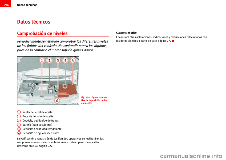 Seat Alhambra 2006  Manual de instrucciones (in Spanish) Datos técnicos 282
Datos técnicos
Comprobación de niveles
Periódicamente se deberían comprobar los diferentes niveles 
de los fluidos del vehículo. No confundir nunca los líquidos, 
pues de lo 