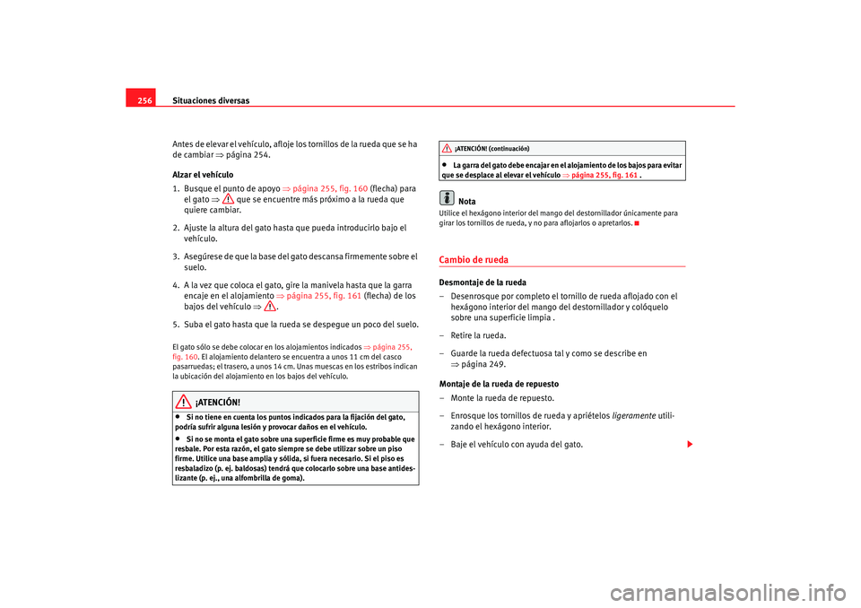 Seat Alhambra 2005  Manual de instrucciones (in Spanish) Situaciones diversas
256
Antes de elevar el vehículo, afloje los tornillos de la rueda que se ha 
de cambiar  ⇒página 254.
Alzar el vehículo
1. Busque el punto de apoyo  ⇒página 255, fig. 160 