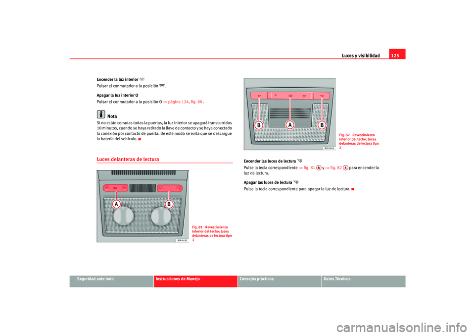 Seat Toledo 2007  Manual de instrucciones (in Spanish) Luces y visibilidad125
Seguridad ante todo
Instrucciones de Manejo
Consejos prácticos
Datos Técnicos
Encender la luz interior 

Pulsar el conmutador a la posición 
.
Apagar la luz interior O
