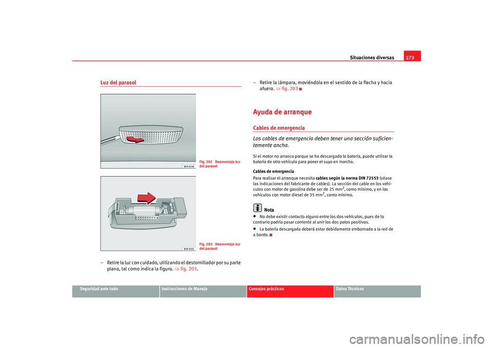 Seat Toledo 2007 Manual de instrucciones (in Spanish) Situaciones diversas273
Seguridad ante todo
Instrucciones de Manejo
Consejos prácticos
Datos Técnicos
Luz del parasol– Retire la luz con cuidado, utilizando el destornillador por su parte
plana, Seat Toledo 2007 Manual de instrucciones (in Spanish) Situaciones diversas273
Seguridad ante todo
Instrucciones de Manejo
Consejos prácticos
Datos Técnicos
Luz del parasol– Retire la luz con cuidado, utilizando el destornillador por su parte
plana,