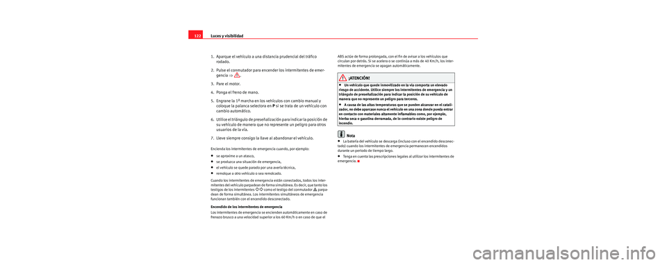 Seat Toledo 2006 Manual de instrucciones (in Spanish) Luces y visibilidad
122
1. Aparque el vehículo a una di stancia prudencial del tráfico
rodado.
2. Pulse el conmutador para encender los intermitentes de emer- gencia ⇒.
3. Pare el motor.
4. Po Seat Toledo 2006 Manual de instrucciones (in Spanish) Luces y visibilidad
122
1. Aparque el vehículo a una di stancia prudencial del tráfico
rodado.
2. Pulse el conmutador para encender los intermitentes de emer- gencia ⇒.
3. Pare el motor.
4. Po