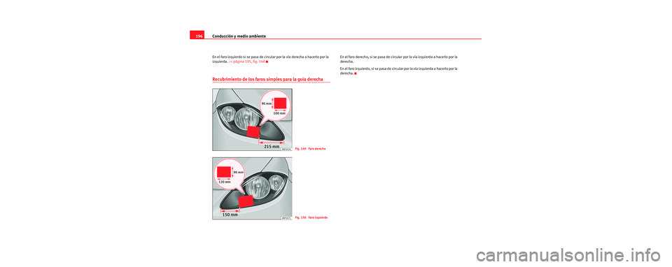 Seat Toledo 2006  Manual de instrucciones (in Spanish) Conducción y medio ambiente
196
En el faro izquierdo si se pasa de circular por la vía derecha a hacerlo por la 
izquierda.  ⇒página 195, fig. 148
Recubrimiento de los faros simples para la guía