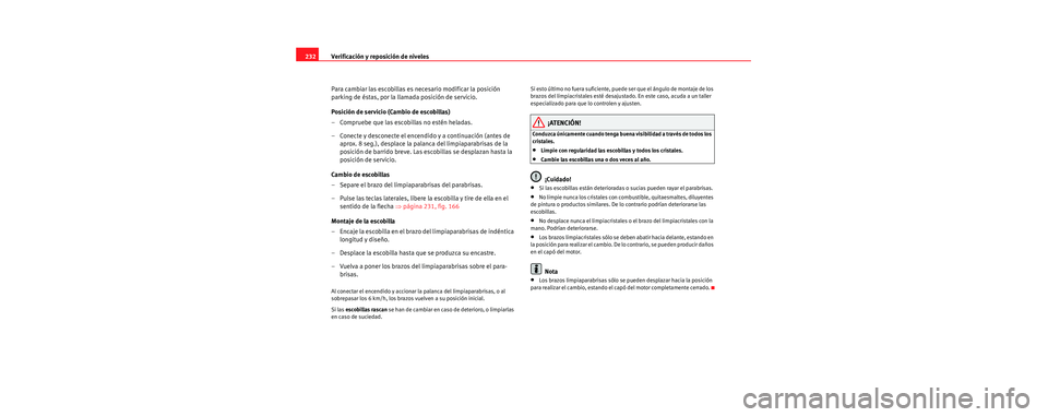 Seat Toledo 2006  Manual de instrucciones (in Spanish) Verificación y reposición de niveles
232
Para cambiar las escobillas es necesario modificar la posición 
parking de éstas, por la llamada posición de servicio.
Posición de servicio (Cambio de es