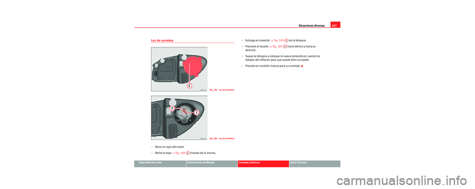 Seat Toledo 2006  Manual de instrucciones (in Spanish) Situaciones diversas267
Seguridad ante todoInstrucciones de ManejoConsejos prácticosDatos Técnicos
Luz de carretera
–Abrar el capo del motor
– Retire la tapa ⇒fig. 184   tirando de la misma. 