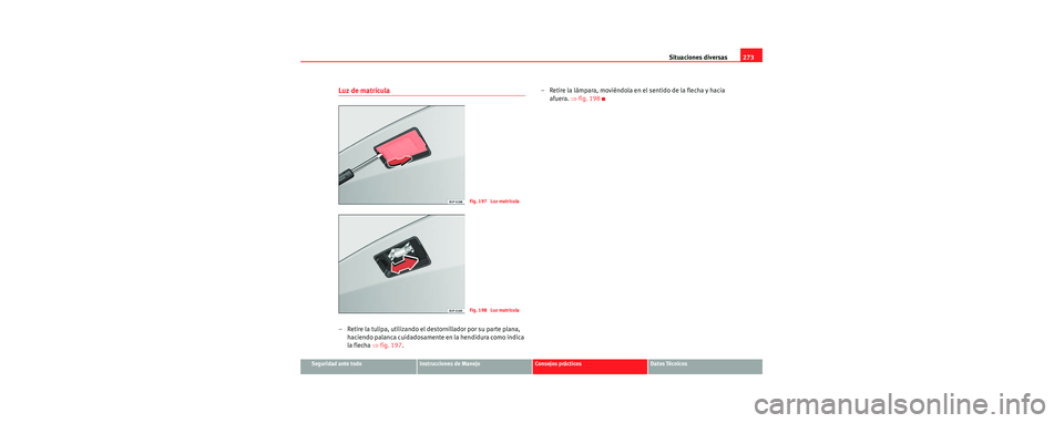 Seat Toledo 2006  Manual de instrucciones (in Spanish) Situaciones diversas273
Seguridad ante todoInstrucciones de ManejoConsejos prácticosDatos Técnicos
Luz de matrícula
– Retire la tulipa, utilizando el destornillador por su parte plana, 
haciendo 