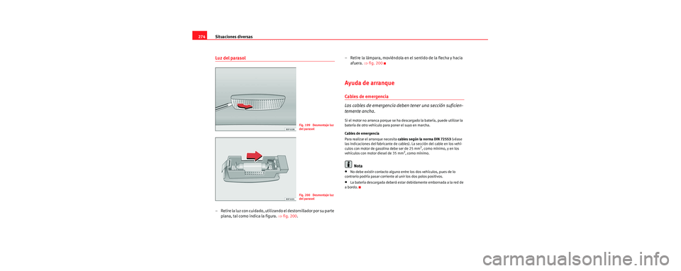 Seat Toledo 2006  Manual de instrucciones (in Spanish) Situaciones diversas
274
Luz del parasol
– Retire la luz con cuidado, utilizando el destornillador por su parte 
plana, tal como indica la figura.  ⇒fig. 200 . – Retire la lámpara, moviéndola 