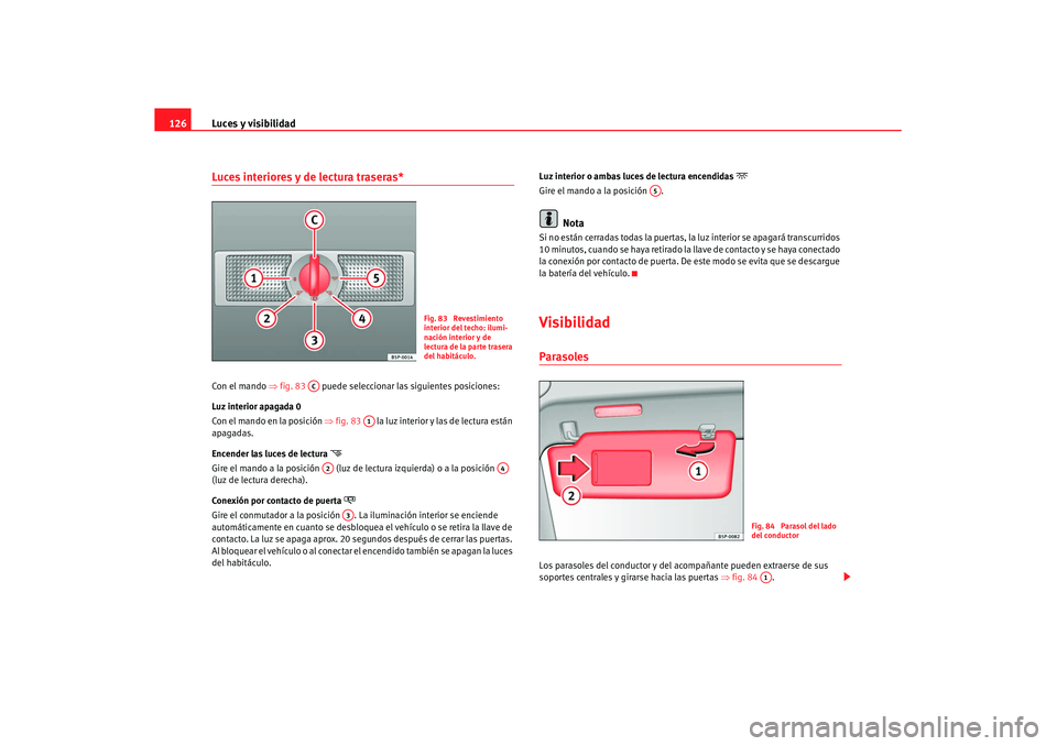 Seat Altea XL 2007  Manual de instrucciones (in Spanish) Luces y visibilidad
126Luces interiores y de lectura traseras* Con el mando ⇒ fig. 83   puede seleccionar las siguientes posiciones:
Luz interior apagada 0
Con el mando en la posición  ⇒fig. 83  