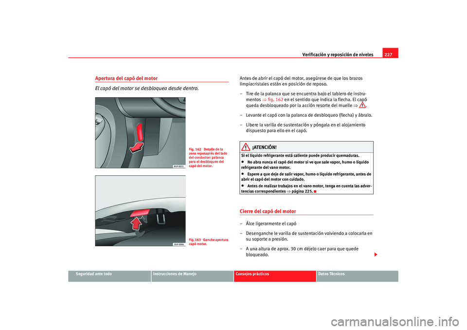 Seat Altea XL 2007  Manual de instrucciones (in Spanish) Verificación y reposición de niveles227
Seguridad ante todo
Instrucciones de Manejo
Consejos prácticos
Datos Técnicos
Apertura del capó del motor
El capó del motor se desbloquea desde dentro.
An