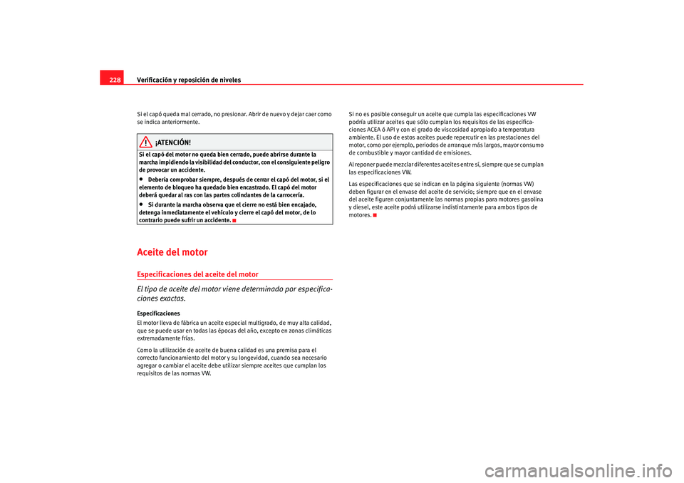 Seat Altea XL 2007  Manual de instrucciones (in Spanish) Verificación y reposición de niveles
228Si el capó queda mal cerrado, no presionar. Abrir de nuevo y dejar caer como 
se indica anteriormente.
¡ATENCIÓN!
Si el capó del motor no queda bien cerra