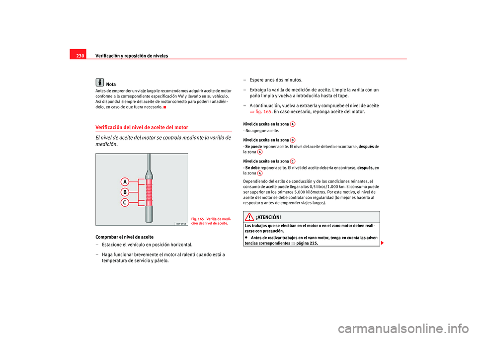 Seat Altea XL 2007  Manual de instrucciones (in Spanish) Verificación y reposición de niveles
230
NotaAntes de emprender un viaje largo le recomendamos adquirir aceite de motor 
conforme a la correspondie nte especificación VW y llevarlo en su vehículo.