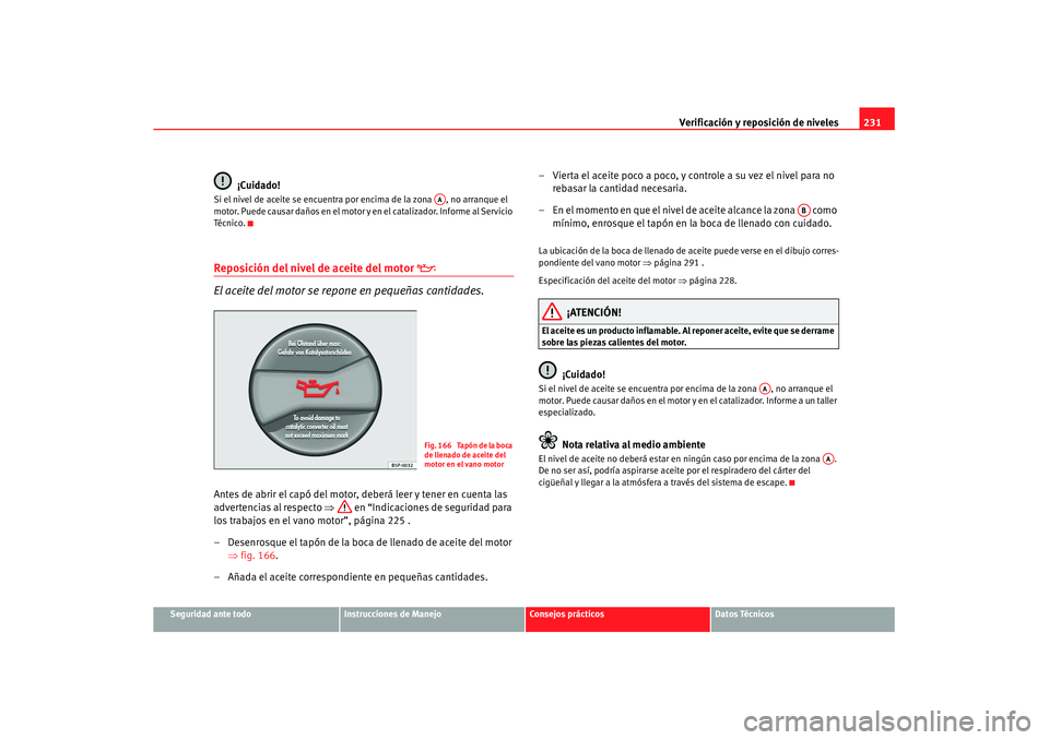 Seat Altea XL 2007  Manual de instrucciones (in Spanish) Verificación y reposición de niveles231
Seguridad ante todo
Instrucciones de Manejo
Consejos prácticos
Datos Técnicos
¡Cuidado!
Si el nivel de aceite se encuentra por encima de la zona  , no arra