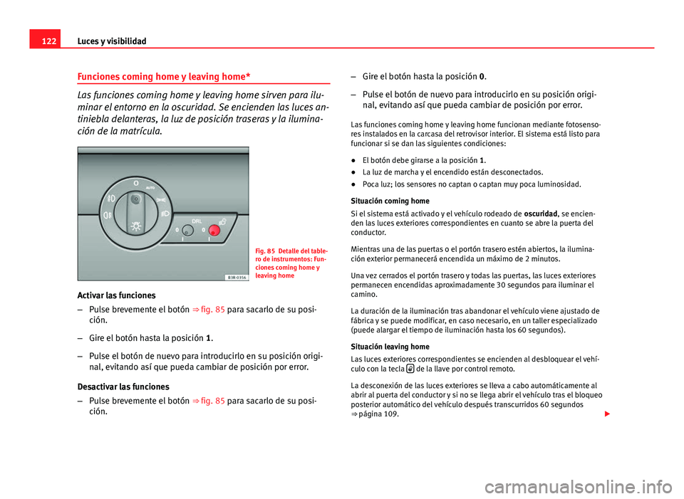 Seat Exeo 2011  Manual de instrucciones (in Spanish) 122Luces y visibilidad
Funciones coming home y leaving home*
Las funciones coming home y leaving home sirven para ilu-
minar el entorno en la oscuridad. Se encienden las luces an-
tiniebla delanteras,