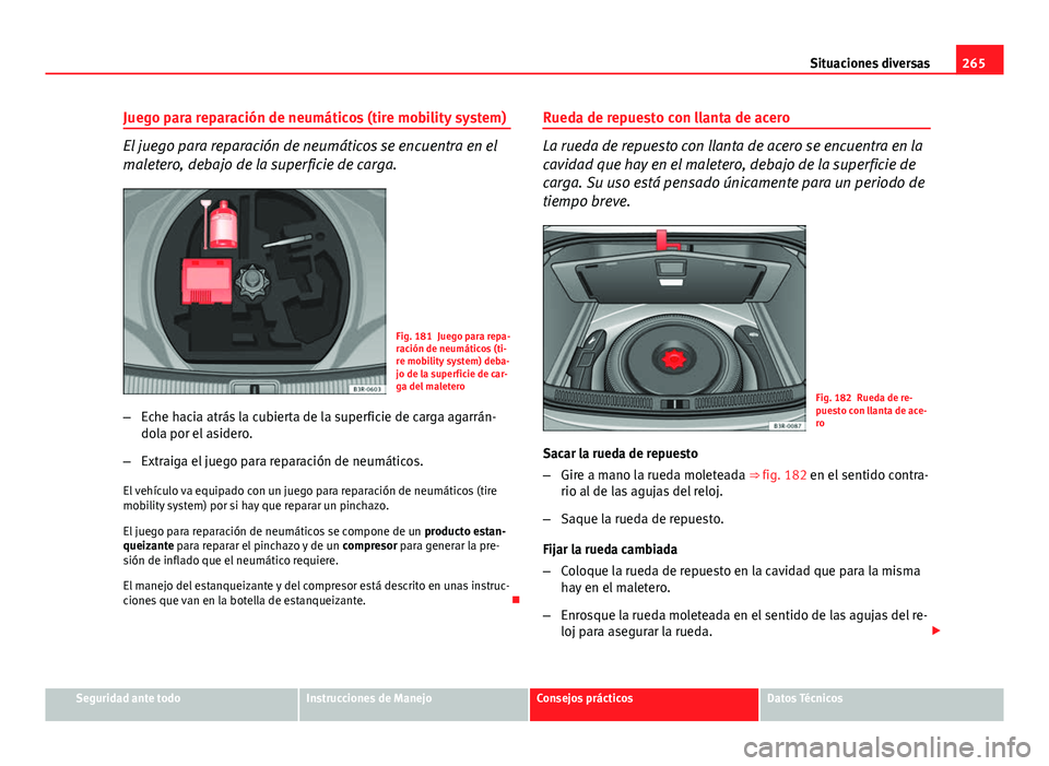 Seat Exeo 2012 Manual de instrucciones (in Spanish) 265
Situaciones diversas
Juego para reparación de neumáticos (tire mobility system)
El juego para reparación de neumáticos se encuentra en el
maletero, debajo de la superficie de carga.
Fig. 181 J Seat Exeo 2012 Manual de instrucciones (in Spanish) 265
Situaciones diversas
Juego para reparación de neumáticos (tire mobility system)
El juego para reparación de neumáticos se encuentra en el
maletero, debajo de la superficie de carga.
Fig. 181 J