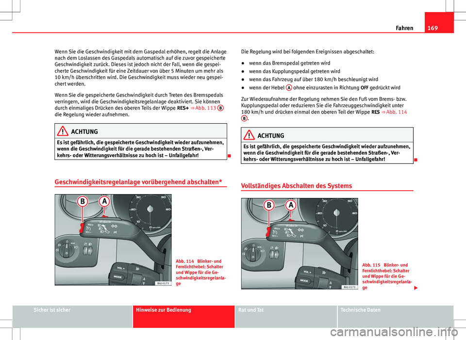Seat Ibiza SC 2009  Betriebsanleitung (in German) 169
Fahren
Wenn Sie die Geschwindigkeit mit dem Gaspedal erhöhen, regelt die Anlage
nach dem Loslassen des Gaspedals automatisch auf die zuvor gespeicherte
Geschwindigkeit zurück. Dieses ist jedoch 