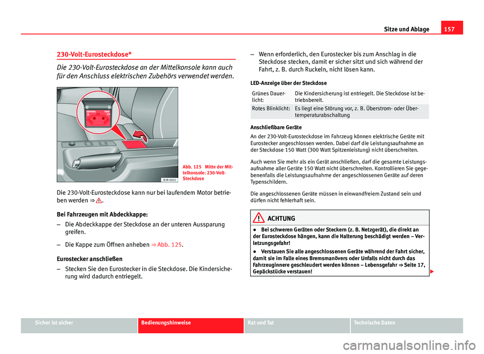 Seat Exeo 2012  Betriebsanleitung (in German) 157
Sitze und Ablage
230-Volt-Eurosteckdose*
Die 230-Volt-Eurosteckdose an der Mittelkonsole kann auch
für den Anschluss elektrischen Zubehörs verwendet werden.
Abb. 125  Mitte der Mit-
telkonsole: 