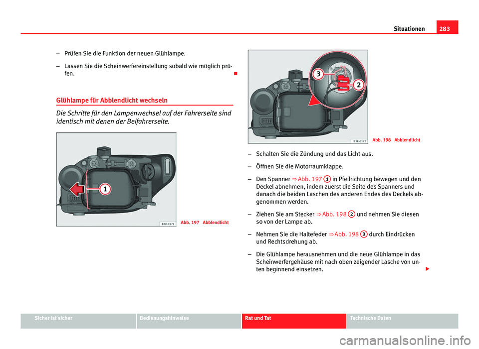 Seat Exeo 2008  Betriebsanleitung (in German) 283
Situationen
– Prüfen Sie die Funktion der neuen Glühlampe.
– Lassen Sie die Scheinwerfereinstellung sobald wie möglich prü-
fen. 
Glühlampe für Abblendlicht wechseln
Die Schritte für