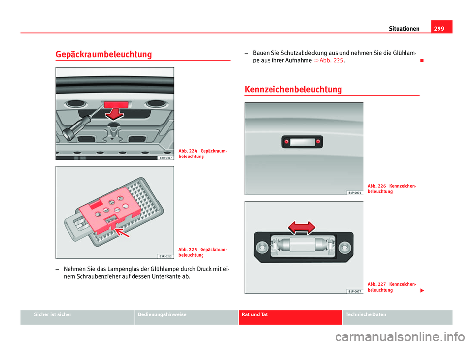 Seat Exeo 2008  Betriebsanleitung (in German) 299
Situationen
Gepäckraumbeleuchtung
Abb. 224  Gepäckraum-
beleuchtung
Abb. 225  Gepäckraum-
beleuchtung
– Nehmen Sie das Lampenglas der Glühlampe durch Druck mit ei-
nem Schraubenzieher auf de
