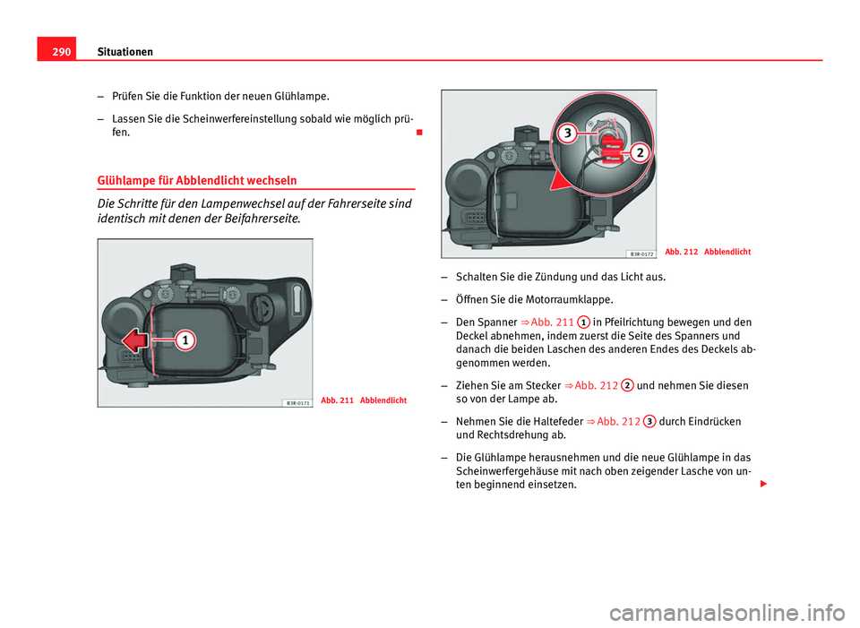 Seat Exeo ST 2013  Betriebsanleitung (in German) 290Situationen
–Prüfen Sie die Funktion der neuen Glühlampe.
– Lassen Sie die Scheinwerfereinstellung sobald wie möglich prü-
fen. 
Glühlampe für Abblendlicht wechseln
Die Schritte für d