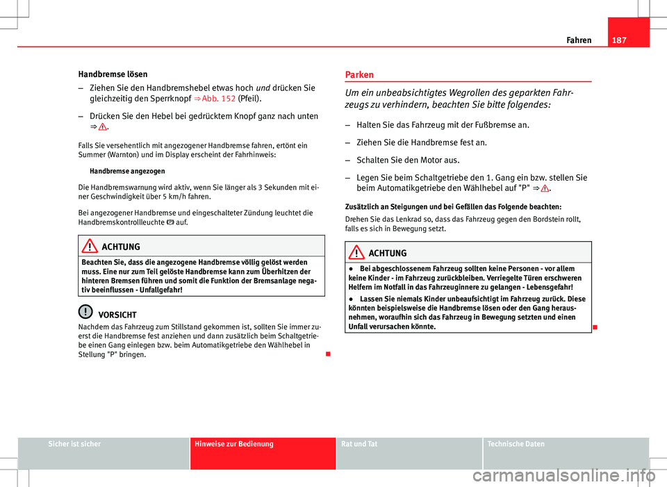 Seat Exeo ST 2012  Betriebsanleitung (in German) 187
Fahren
Handbremse lösen
– Ziehen Sie den Handbremshebel etwas hoch  und drücken Sie
gleichzeitig den Sperrknopf  ⇒ Abb. 152 (Pfeil).
– Drücken Sie den Hebel bei gedrücktem Knopf ganz n