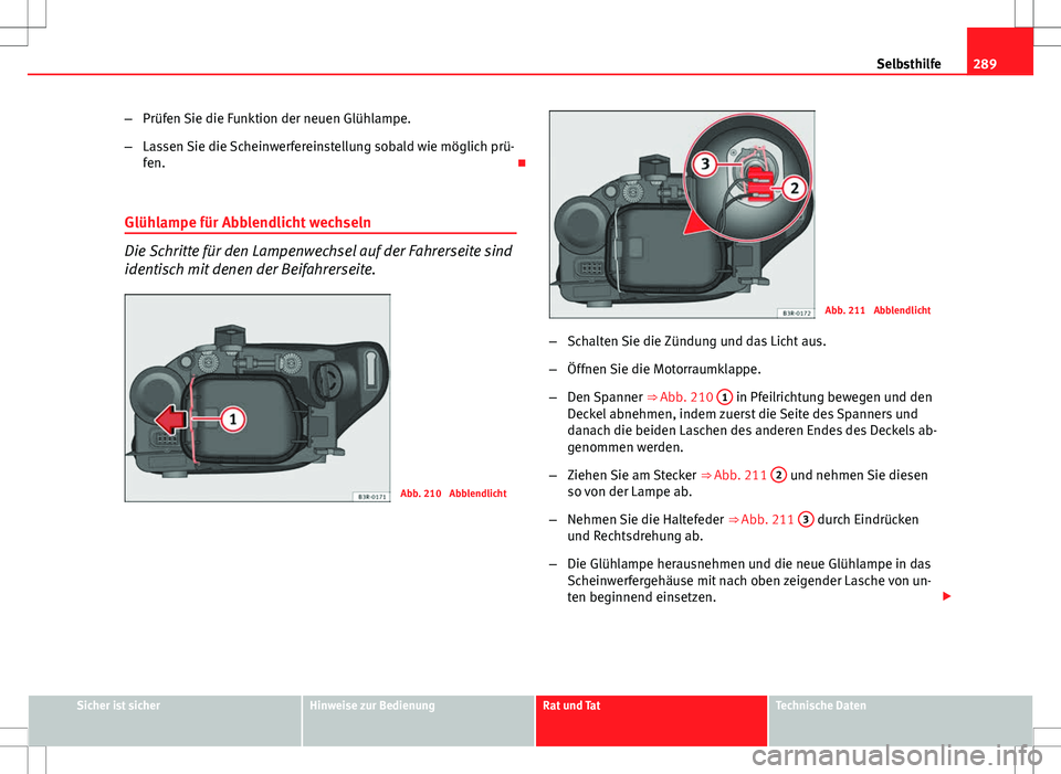 Seat Exeo ST 2012  Betriebsanleitung (in German) 289
Selbsthilfe
– Prüfen Sie die Funktion der neuen Glühlampe.
– Lassen Sie die Scheinwerfereinstellung sobald wie möglich prü-
fen. 
Glühlampe für Abblendlicht wechseln
Die Schritte für