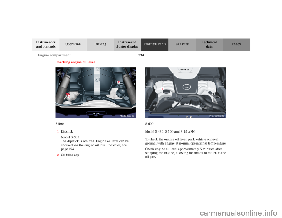 MERCEDES-BENZ S55AMG 2000 W220 Owners Manual 334 Engine compartment
Te ch n ica l
data Instruments 
and controlsOperation DrivingInstrument 
cluster displayPractical hintsCar care Index
Checking engine oil level
S 500
1Dipstick
Model S 600:
The 