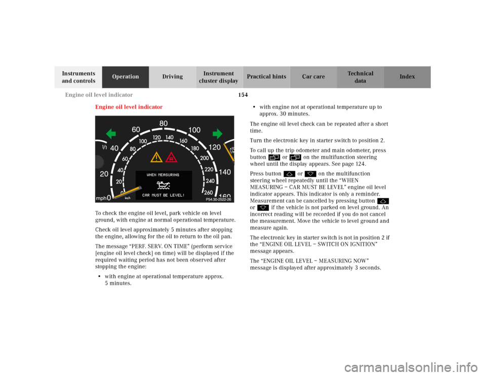 MERCEDES-BENZ CL600 2001 C215 Owners Manual 154 Engine oil level indicator
Te ch n ica l
data Instruments 
and controlsOperationDrivingInstrument 
cluster displayPractical hints Car care Index
Engine oil level indicator
To check the engine oil 