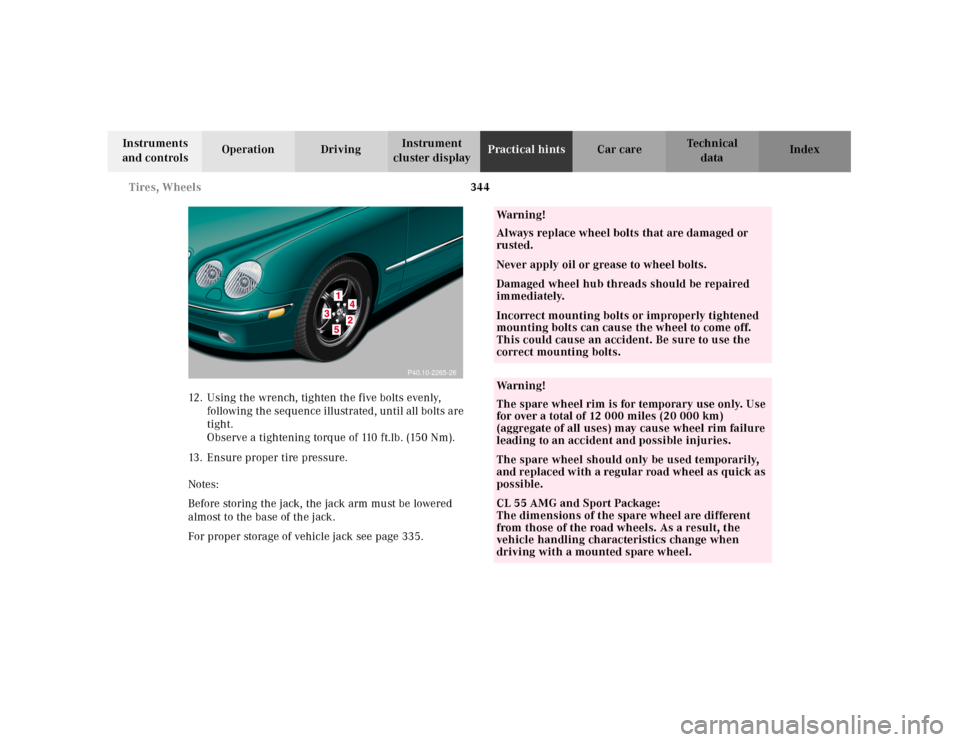 MERCEDES-BENZ CL600 2001 C215 Owners Manual 344 Tires, Wheels
Te ch n ica l
data Instruments 
and controlsOperation DrivingInstrument 
cluster displayPractical hintsCar care Index
12. Using the wrench, tighten the five bolts evenly, 
following 