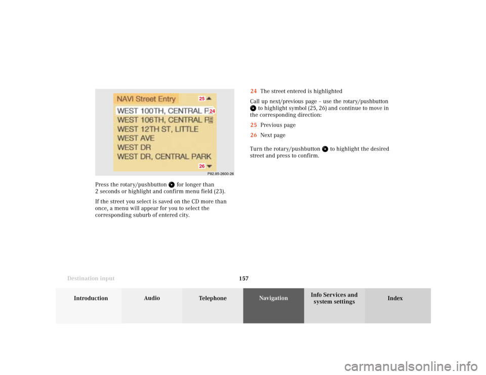 MERCEDES-BENZ CL-Class 2001 C215 Comand Manual 157
Introduction
Audio
Telephone
Navigation
Index Info Services and
system settings Destination input
P82.85-2600-2624
2526
24The street entered is highlighted
Call up next/previous page – use the r
