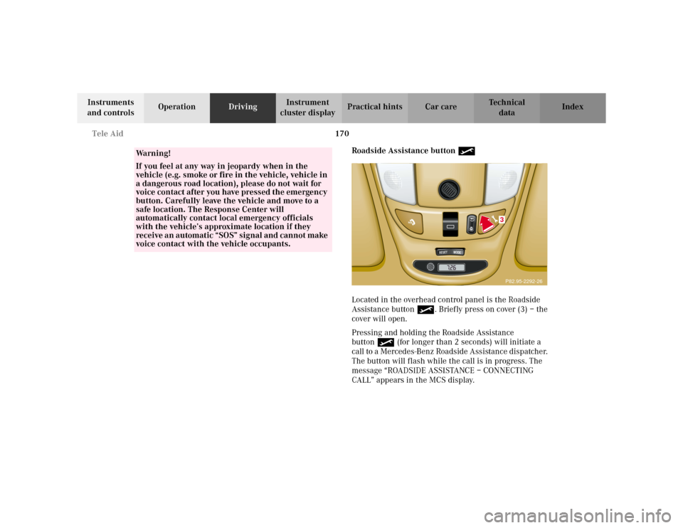 MERCEDES-BENZ ML320 2002 W163 Owners Manual 170 Tele Aid
Te ch n i c a l
data Instruments
and controlsOperationDrivingInstrument
cluster displayPractical hints Car care Index
Roadside Assistance button •
Located in the overhead control pane MERCEDES-BENZ ML320 2002 W163 Owners Manual 170 Tele Aid
Te ch n i c a l
data Instruments
and controlsOperationDrivingInstrument
cluster displayPractical hints Car care Index
Roadside Assistance button •
Located in the overhead control pane
