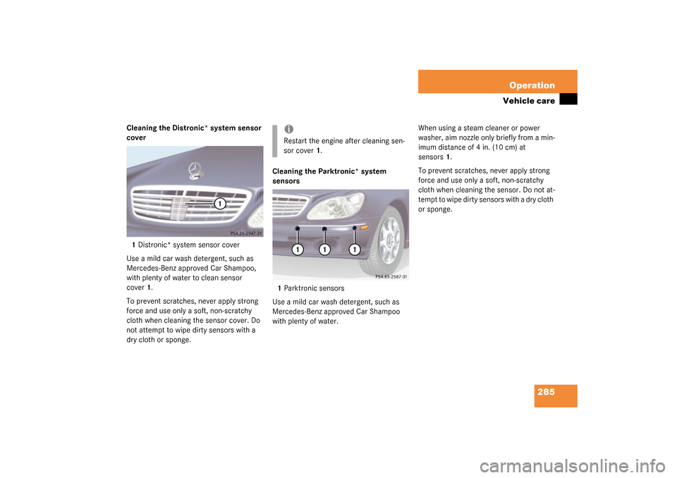 MERCEDES-BENZ S430 4MATIC 2003 W220 Owners Manual 285 Operation
Vehicle care
Cleaning the Distronic* system sensor 
cover
1Distronic* system sensor cover
Use a mild car wash detergent, such as 
Mercedes-Benz approved Car Shampoo, 
with plenty of wate