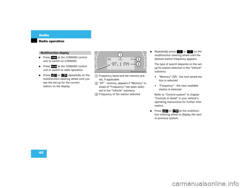 MERCEDES-BENZ CL-Class 2003 C215 Comand Manual 40 AudioRadio operation
Press # at the COMAND control
unit to switch on COMAND.
Press c at the COMAND control
unit to switch to radio operation.
Press E or H repeatedly on the
multifunction st MERCEDES-BENZ CL-Class 2003 C215 Comand Manual 40 AudioRadio operation
Press # at the COMAND control
unit to switch on COMAND.
Press c at the COMAND control
unit to switch to radio operation.
Press E or H repeatedly on the
multifunction st