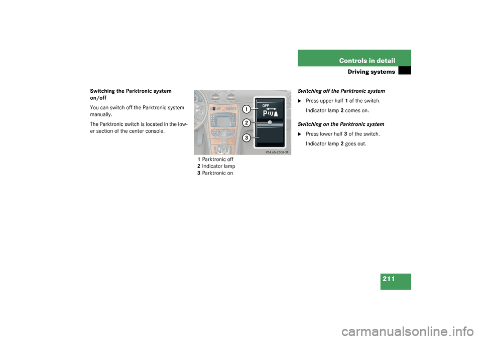 MERCEDES-BENZ CLK320 COUPE 2003 C209 Owners Manual 211 Controls in detail
Driving systems
Switching the Parktronic system 
on/off
You can switch off the Parktronic system 
manually.
The Parktronic switch is located in the low-
er section of the center