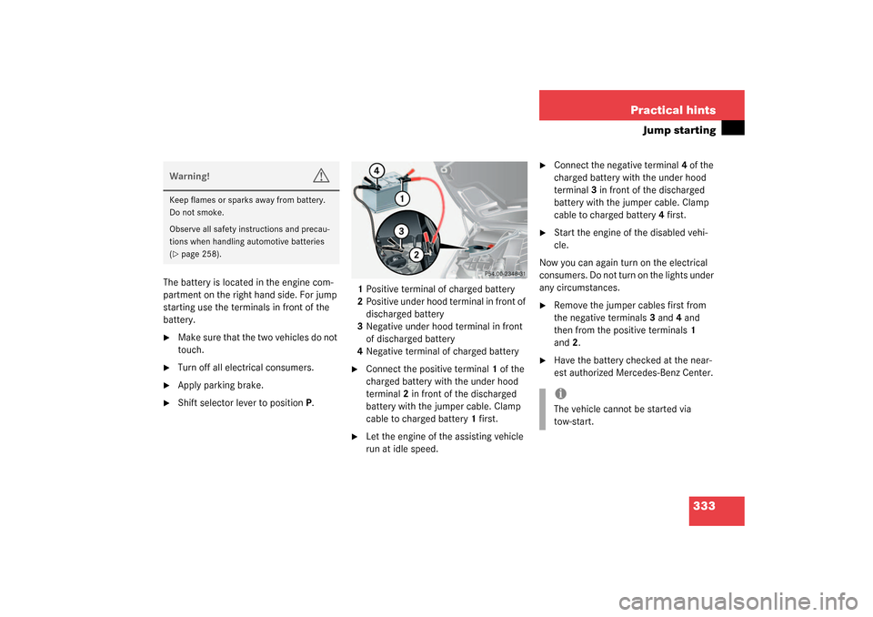 MERCEDES-BENZ CLK320 COUPE 2003 C209 Owners Manual 333 Practical hints
Jump starting
The battery is located in the engine com-
partment on the right hand side. For jump
starting use the terminals in front of the
battery.
Make sure that the two vehi MERCEDES-BENZ CLK320 COUPE 2003 C209 Owners Manual 333 Practical hints
Jump starting
The battery is located in the engine com-
partment on the right hand side. For jump
starting use the terminals in front of the
battery.
Make sure that the two vehi
