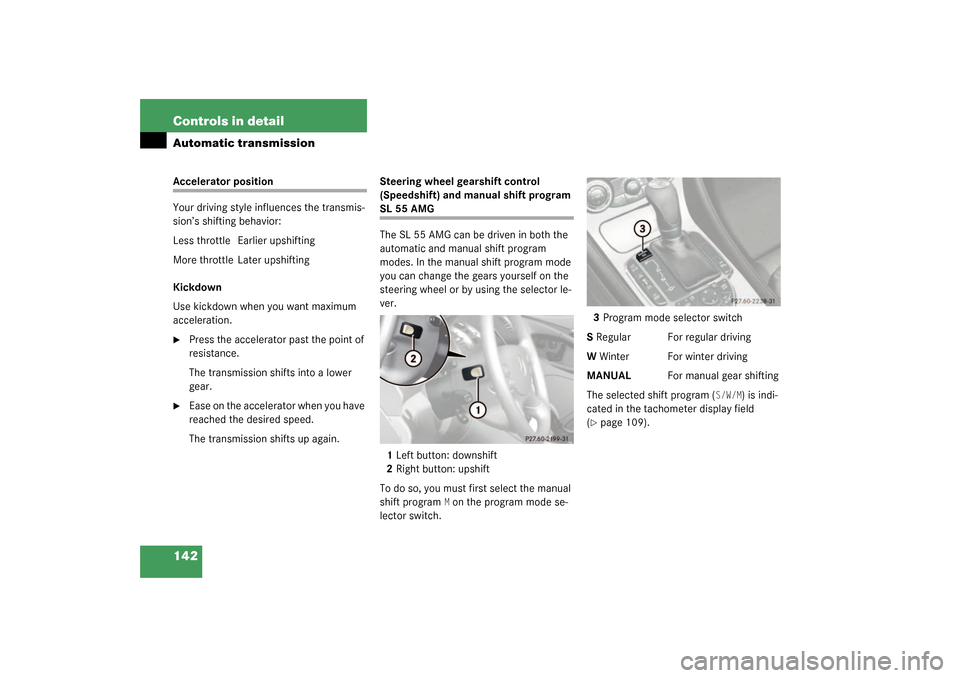 MERCEDES-BENZ SL55AMG 2003 R230 Owners Manual 142 Controls in detailAutomatic transmissionAccelerator position
Your driving style influences the transmis-
sion’s shifting behavior:
Less throttle Earlier upshifting
More throttle Later upshiftin MERCEDES-BENZ SL55AMG 2003 R230 Owners Manual 142 Controls in detailAutomatic transmissionAccelerator position
Your driving style influences the transmis-
sion’s shifting behavior:
Less throttle Earlier upshifting
More throttle Later upshiftin