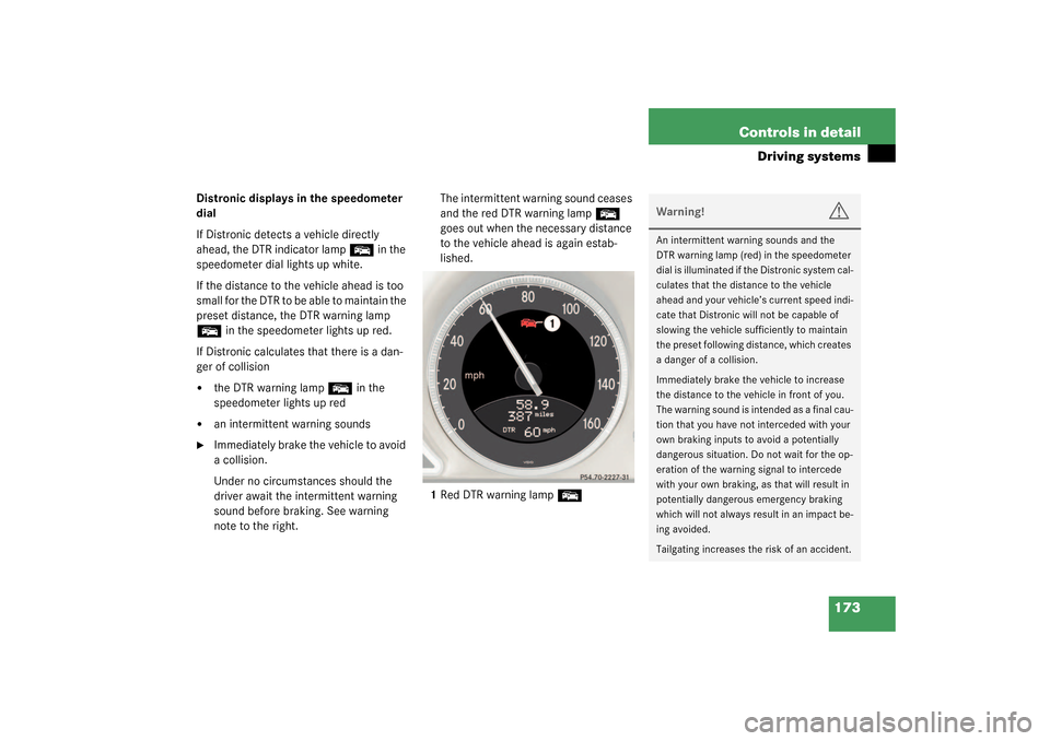 MERCEDES-BENZ SL55AMG 2003 R230 Owners Manual 173 Controls in detail
Driving systems
Distronic displays in the speedometer
dial
If Distronic detects a vehicle directly
ahead, the DTR indicator lamp
E
in the
speedometer dial lights up white.
MERCEDES-BENZ SL55AMG 2003 R230 Owners Manual 173 Controls in detail
Driving systems
Distronic displays in the speedometer
dial
If Distronic detects a vehicle directly
ahead, the DTR indicator lamp
E
in the
speedometer dial lights up white.