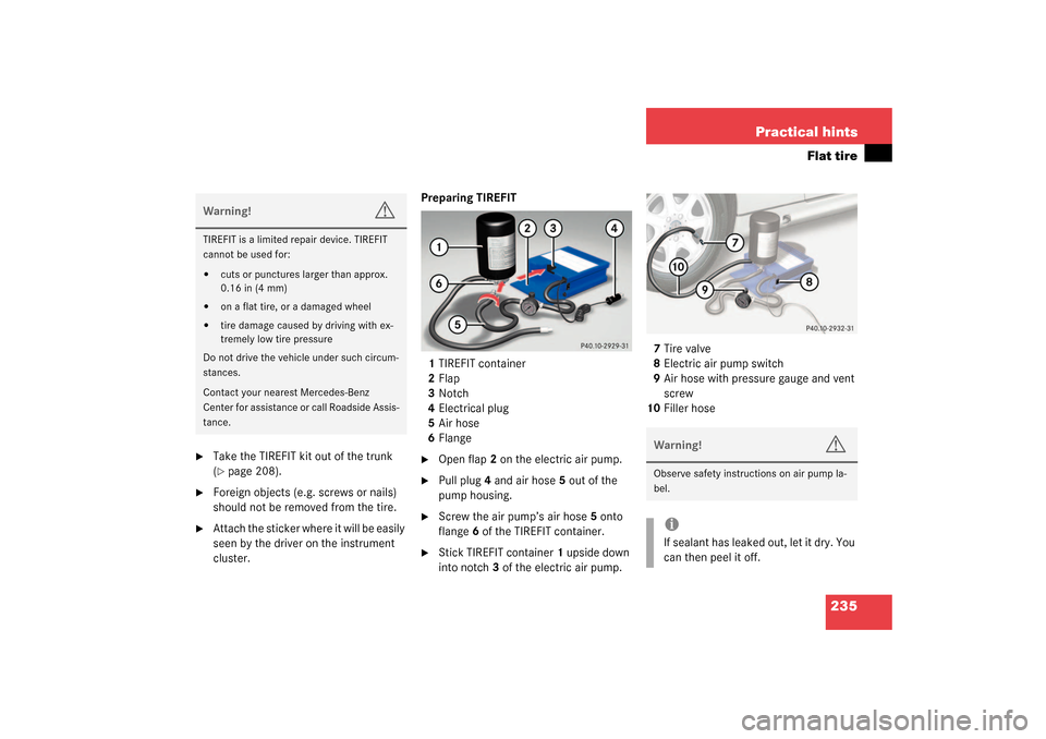 MERCEDES-BENZ SLK 230 KOMPRESSOR 2003 R170 Owners Manual 235 Practical hints
Flat tire
Take the TIREFIT kit out of the trunk
(page 208).
Foreign objects (e.g. screws or nails)
should not be removed from the tire.
Attach the sticker where it will be MERCEDES-BENZ SLK 230 KOMPRESSOR 2003 R170 Owners Manual 235 Practical hints
Flat tire
Take the TIREFIT kit out of the trunk
(page 208).
Foreign objects (e.g. screws or nails)
should not be removed from the tire.
Attach the sticker where it will be