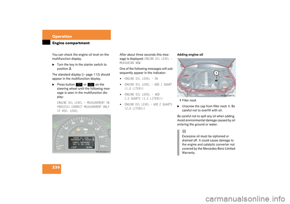 MERCEDES-BENZ C320 4MATIC WAGON 2003 S203 Owners Manual 236 OperationEngine compartmentYou can check the engine oil level on the
multifunction display.
Turn the key in the starter switch to
position2.
The standard display (
page 112) should
appear in MERCEDES-BENZ C320 4MATIC WAGON 2003 S203 Owners Manual 236 OperationEngine compartmentYou can check the engine oil level on the
multifunction display.
Turn the key in the starter switch to
position2.
The standard display (
page 112) should
appear in