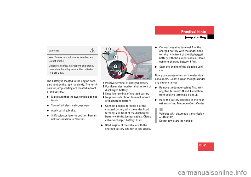 MERCEDES-BENZ C320 4MATIC WAGON 2003 S203 Owners Manual 309 Practical hints
Jump starting
The battery is located in the engine com-
partment on the right hand side. The termi-
nals for jump starting are located in front
of the battery.
Make sure that the MERCEDES-BENZ C320 4MATIC WAGON 2003 S203 Owners Manual 309 Practical hints
Jump starting
The battery is located in the engine com-
partment on the right hand side. The termi-
nals for jump starting are located in front
of the battery.
Make sure that the