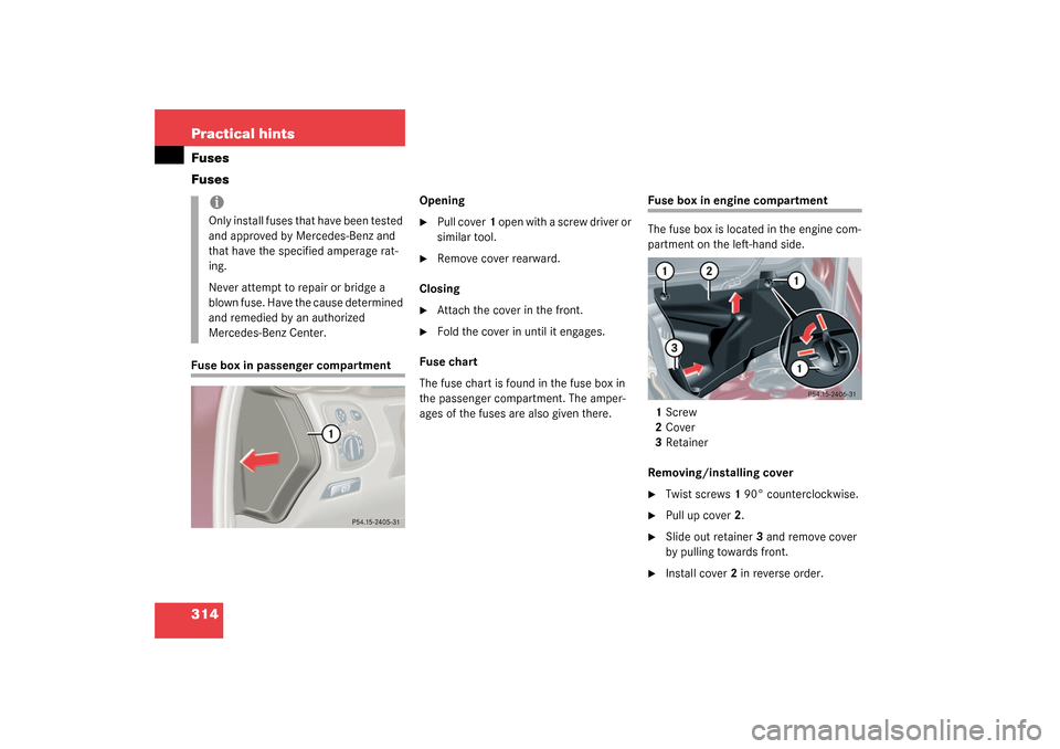 MERCEDES-BENZ C320 4MATIC WAGON 2003 S203 Owners Manual 314 Practical hintsFuses
FusesFuse box in passenger compartmentOpening

Pull cover1 open with a screw driver or 
similar tool.

Remove cover rearward.
Closing

Attach the cover in the front.

Fold