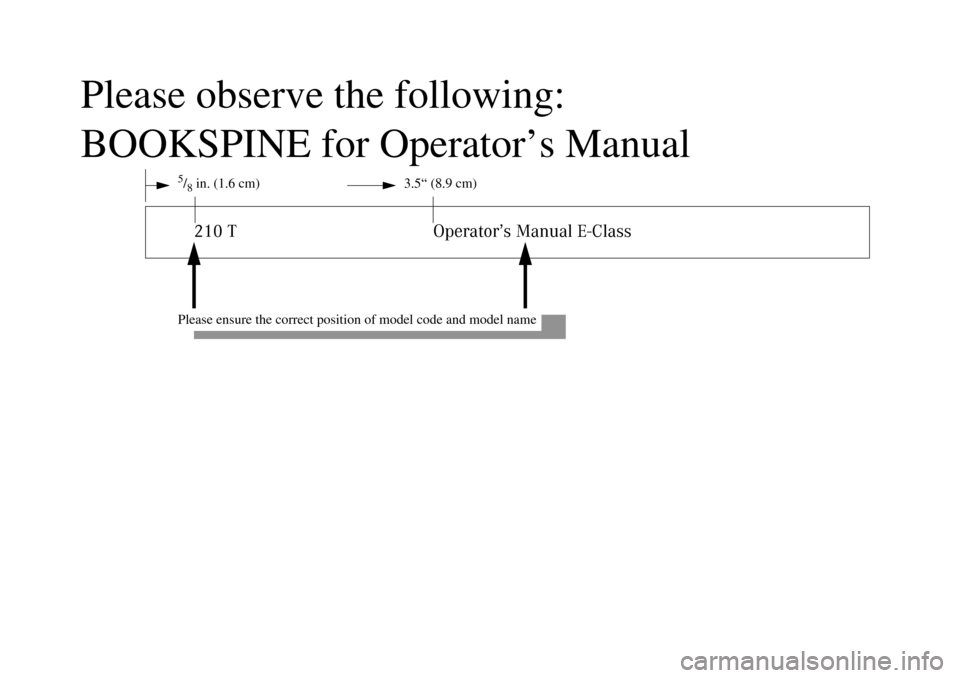 MERCEDES-BENZ E320 4MATIC WAGON 2003 S210 Owners Manual Please observe the following: 
BOOKSPINE for Operator’s Manual 
5/8 in. (1.6 cm) 3.5“ (8.9 cm)210 T Operator’s Manual E-Class
Please ensure the correct position of model code and model name 