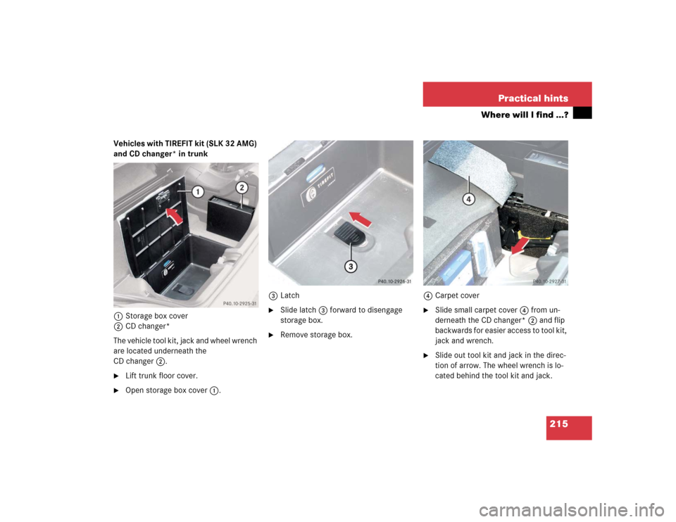MERCEDES-BENZ SLK32AMG 2004 R171 Owners Manual 215 Practical hints
Where will I find ...?
Vehicles with TIREFIT kit (SLK 32 AMG) 
and CD changer* in trunk 
1Storage box cover
2CD changer*
The vehicle tool kit, jack and wheel wrench 
are located un