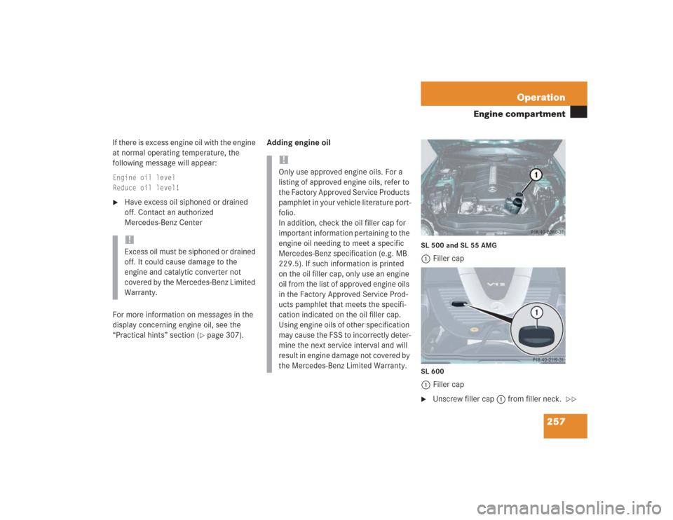 MERCEDES-BENZ SL55AMG 2004 R230 Owners Manual 257 Operation
Engine compartment
If there is excess engine oil with the engine
at normal operating temperature, the
following message will appear:Engine oil level
Reduce oil level!
Have excess oil MERCEDES-BENZ SL55AMG 2004 R230 Owners Manual 257 Operation
Engine compartment
If there is excess engine oil with the engine
at normal operating temperature, the
following message will appear:Engine oil level
Reduce oil level!
Have excess oil